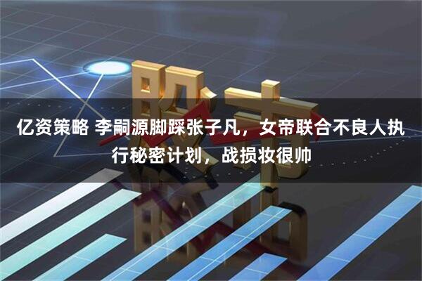 亿资策略 李嗣源脚踩张子凡，女帝联合不良人执行秘密计划，战损妆很帅
