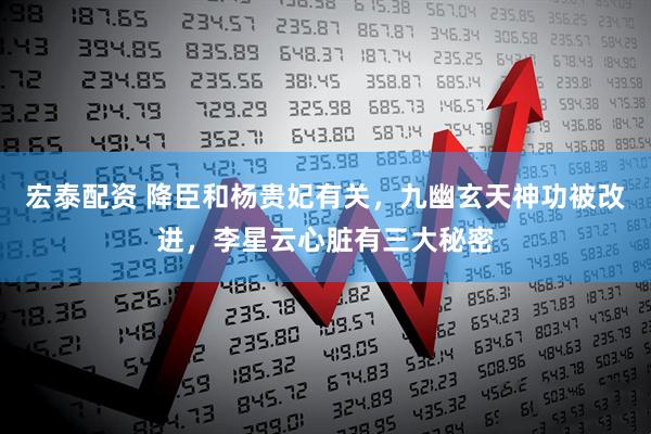 宏泰配资 降臣和杨贵妃有关，九幽玄天神功被改进，李星云心脏有三大秘密