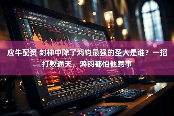应牛配资 封神中除了鸿钧最强的圣人是谁？一招打败通天，鸿钧都怕他惹事