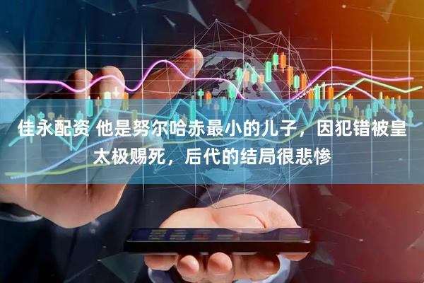 佳永配资 他是努尔哈赤最小的儿子，因犯错被皇太极赐死，后代的结局很悲惨