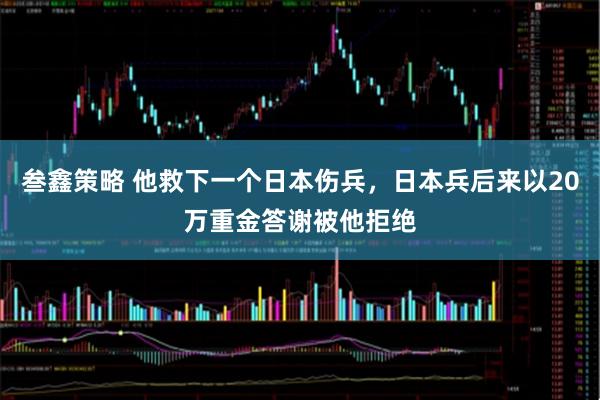 叁鑫策略 他救下一个日本伤兵，日本兵后来以20万重金答谢被他拒绝