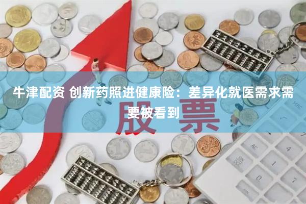 牛津配资 创新药照进健康险：差异化就医需求需要被看到