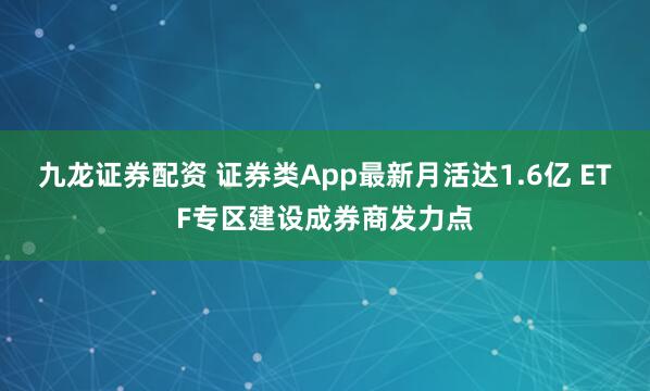 九龙证券配资 证券类App最新月活达1.6亿 ETF专区建设成券商发力点