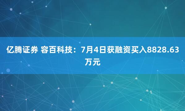 亿腾证券 容百科技：7月4日获融资买入8828.63万元
