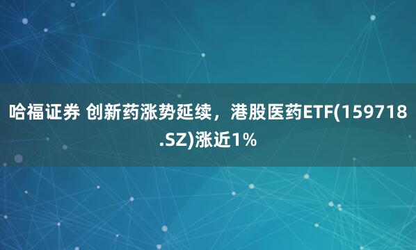 哈福证券 创新药涨势延续，港股医药ETF(159718.SZ)涨近1%