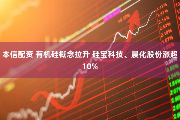 本信配资 有机硅概念拉升 硅宝科技、晨化股份涨超10%
