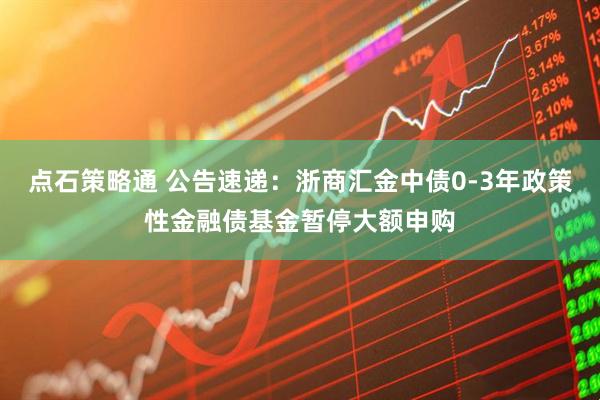 点石策略通 公告速递：浙商汇金中债0-3年政策性金融债基金暂停大额申购