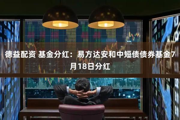 德益配资 基金分红：易方达安和中短债债券基金7月18日分红