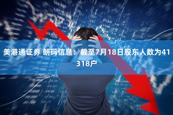 美港通证券 朗玛信息：截至7月18日股东人数为41318户