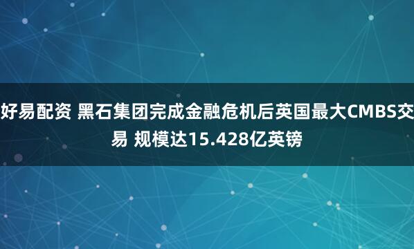 好易配资 黑石集团完成金融危机后英国最大CMBS交易 规模达15.428亿英镑