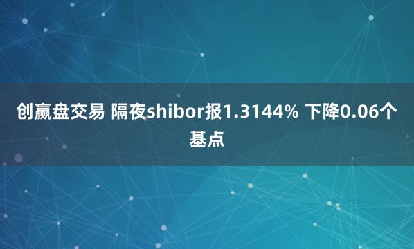 创赢盘交易 隔夜shibor报1.3144% 下降0.06个基点