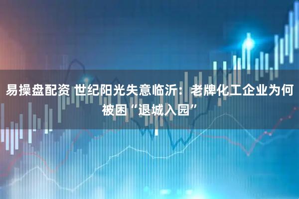 易操盘配资 世纪阳光失意临沂：老牌化工企业为何被困“退城入园”