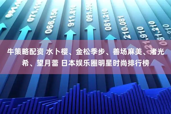 牛策略配资 水卜樱、金松季步、善场麻美、渚光希、望月蕾 日本娱乐圈明星时尚排行榜