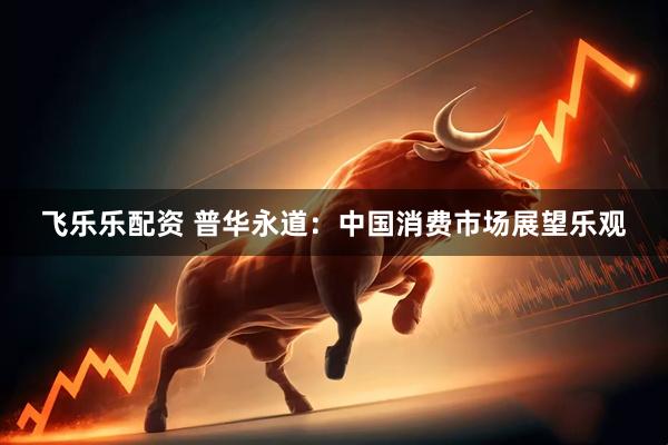 飞乐乐配资 普华永道：中国消费市场展望乐观