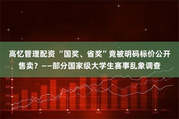 高忆管理配资 “国奖、省奖”竟被明码标价公开售卖？——部分国家级大学生赛事乱象调查